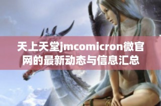 天上天堂jmcomicron微官网的最新动态与信息汇总