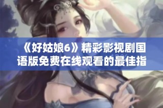 《好姑娘6》精彩影视剧国语版免费在线观看的最佳指南