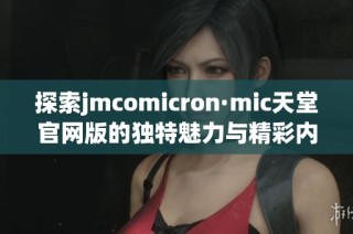 探索jmcomicron·mic天堂官网版的独特魅力与精彩内容