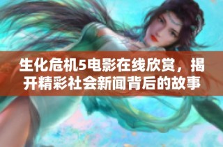 生化危机5电影在线欣赏，揭开精彩社会新闻背后的故事