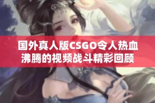 国外真人版CSGO令人热血沸腾的视频战斗精彩回顾