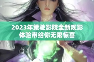 2023年策驰影院全新观影体验带给你无限惊喜