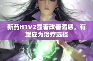 新药H1V2显著改善渴感，有望成为治疗选择