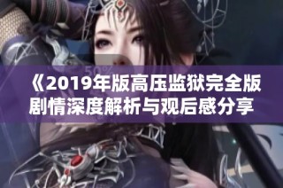 《2019年版高压监狱完全版剧情深度解析与观后感分享》