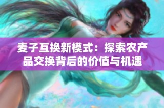 麦子互换新模式：探索农产品交换背后的价值与机遇