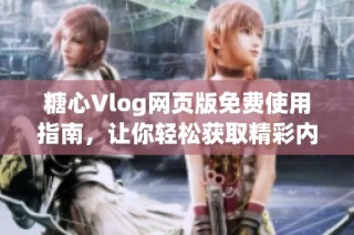 糖心Vlog网页版免费使用指南，让你轻松获取精彩内容