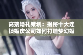 高端婚礼策划：揭秘十大连锁婚庆公司如何打造梦幻婚礼的成功秘诀