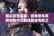 精彩视觉盛宴：经典音乐视频中的中文翻译解读电影之美