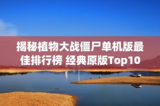 揭秘植物大战僵尸单机版最佳排行榜 经典原版Top10真实推荐