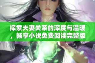 探索夫妻关系的深度与温暖，畅享小说免费阅读完整版