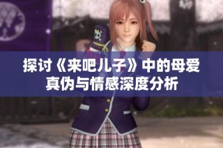 探讨《来吧儿子》中的母爱真伪与情感深度分析