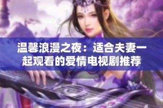 温馨浪漫之夜：适合夫妻一起观看的爱情电视剧推荐