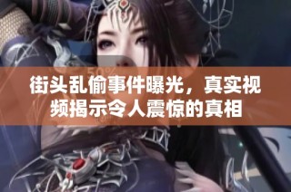 街头乱偷事件曝光，真实视频揭示令人震惊的真相