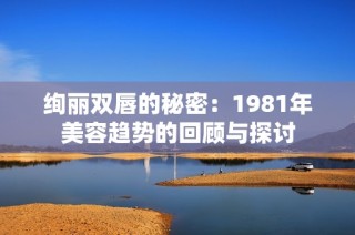 绚丽双唇的秘密：1981年美容趋势的回顾与探讨