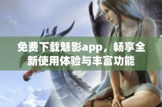 免费下载魅影app，畅享全新使用体验与丰富功能