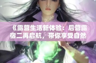 《露营生活新体验：后营露宿二再启航，带你享受自然之美》