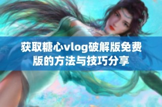 获取糖心vlog破解版免费版的方法与技巧分享