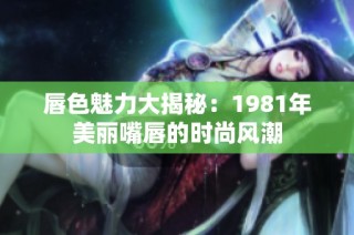 唇色魅力大揭秘：1981年美丽嘴唇的时尚风潮