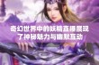 奇幻世界中的妖精直播展现了神秘魅力与幽默互动