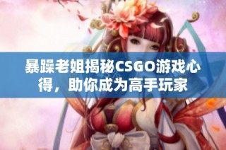 暴躁老姐揭秘CSGO游戏心得，助你成为高手玩家