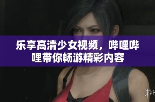 乐享高清少女视频，哔哩哔哩带你畅游精彩内容