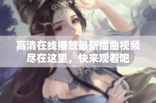 高清在线播放最新插曲视频尽在这里，快来观看吧