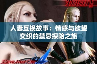 人妻互换故事：情感与欲望交织的禁忌探险之旅