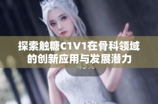 探索触糖C1V1在骨科领域的创新应用与发展潜力