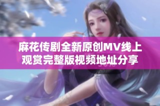 麻花传剧全新原创MV线上观赏完整版视频地址分享