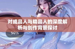 对成品人与精品人的深度解析与创作背景探讨