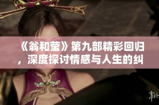 《翁和莹》第九部精彩回归，深度探讨情感与人生的纠葛