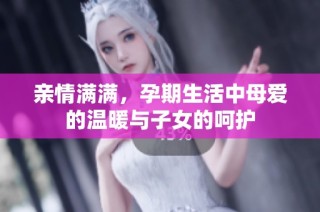 亲情满满，孕期生活中母爱的温暖与子女的呵护