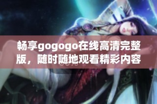 畅享gogogo在线高清完整版，随时随地观看精彩内容