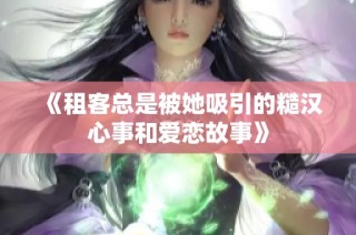 《租客总是被她吸引的糙汉心事和爱恋故事》