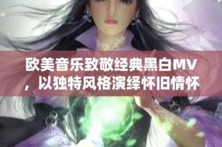 欧美音乐致敬经典黑白MV，以独特风格演绎怀旧情怀