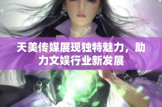 天美传媒展现独特魅力，助力文娱行业新发展