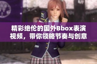 精彩绝伦的国外Bbox表演视频，带你领略节奏与创意的碰撞