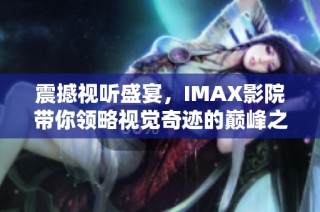 震撼视听盛宴，IMAX影院带你领略视觉奇迹的巅峰之作