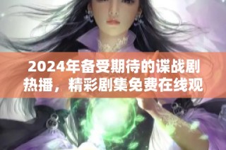 2024年备受期待的谍战剧热播，精彩剧集免费在线观看！