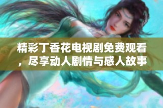 精彩丁香花电视剧免费观看，尽享动人剧情与感人故事