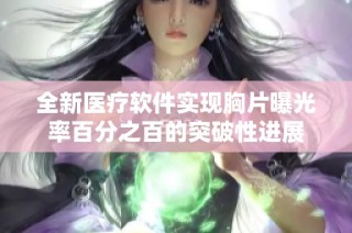 全新医疗软件实现胸片曝光率百分之百的突破性进展