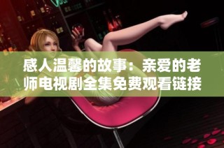 感人温馨的故事：亲爱的老师电视剧全集免费观看链接分享