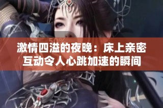激情四溢的夜晚：床上亲密互动令人心跳加速的瞬间