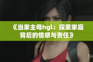 《当家主母hgl：探索家庭背后的情感与责任》