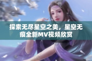 探索无尽星空之美，星空无痕全新MV视频欣赏