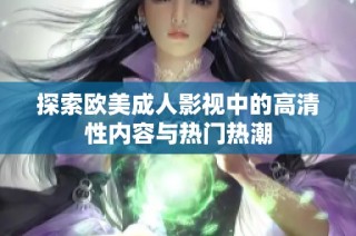 探索欧美成人影视中的高清性内容与热门热潮