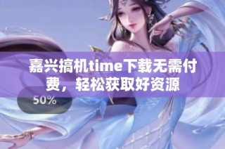 嘉兴搞机time下载无需付费，轻松获取好资源