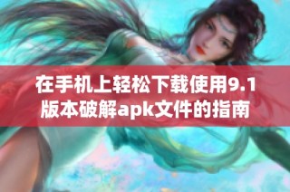 在手机上轻松下载使用9.1版本破解apk文件的指南