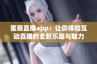 蜜唇直播app：让你体验互动直播的全新乐趣与魅力