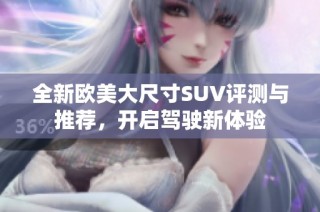 全新欧美大尺寸SUV评测与推荐，开启驾驶新体验